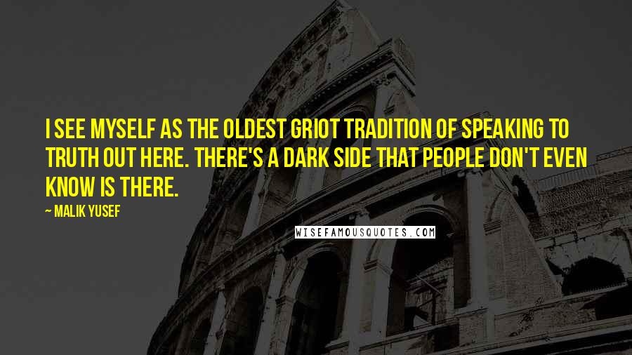 Malik Yusef Quotes: I see myself as the oldest griot tradition of speaking to truth out here. There's a dark side that people don't even know is there.