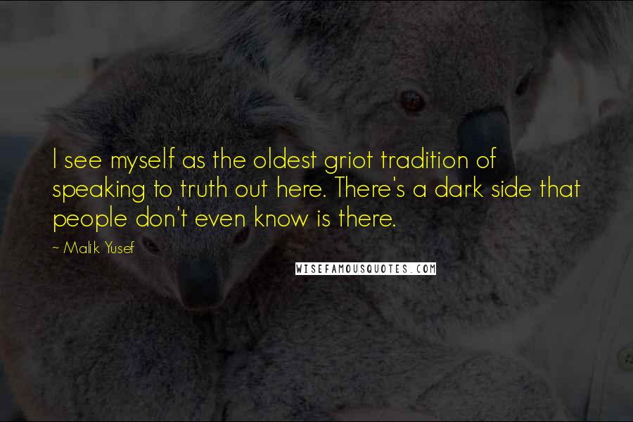 Malik Yusef Quotes: I see myself as the oldest griot tradition of speaking to truth out here. There's a dark side that people don't even know is there.