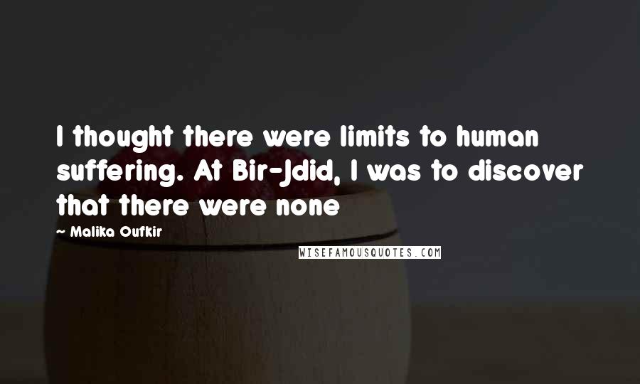 Malika Oufkir Quotes: I thought there were limits to human suffering. At Bir-Jdid, I was to discover that there were none