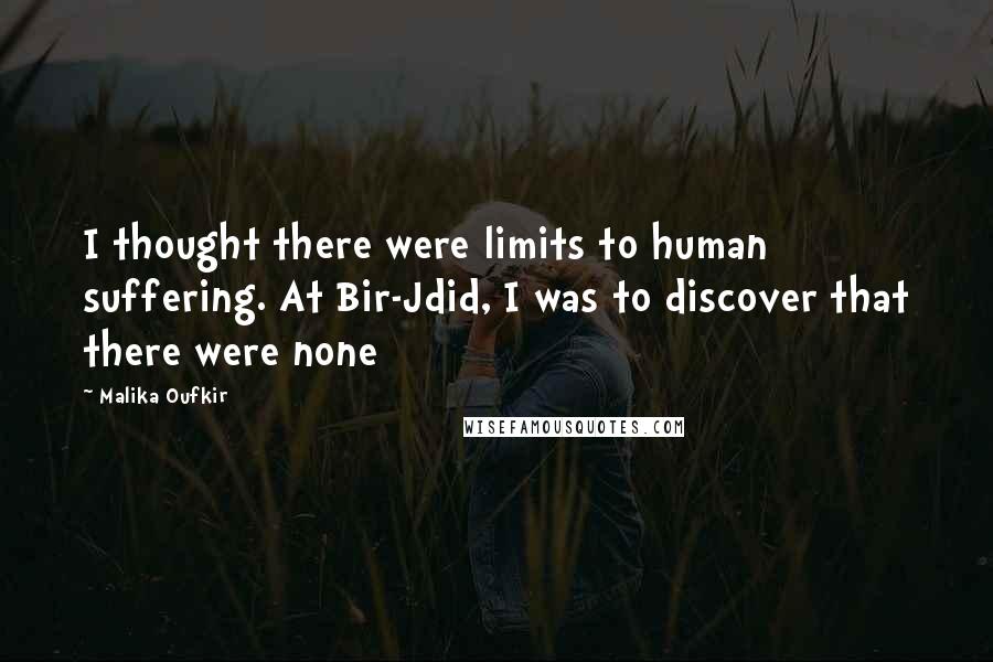 Malika Oufkir Quotes: I thought there were limits to human suffering. At Bir-Jdid, I was to discover that there were none