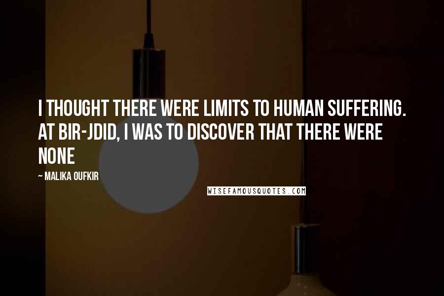 Malika Oufkir Quotes: I thought there were limits to human suffering. At Bir-Jdid, I was to discover that there were none