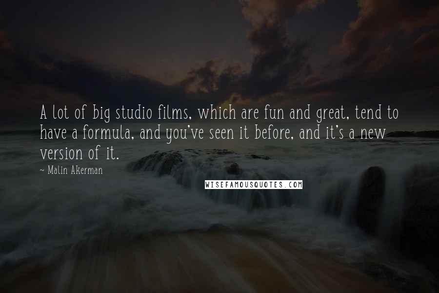 Malin Akerman Quotes: A lot of big studio films, which are fun and great, tend to have a formula, and you've seen it before, and it's a new version of it.