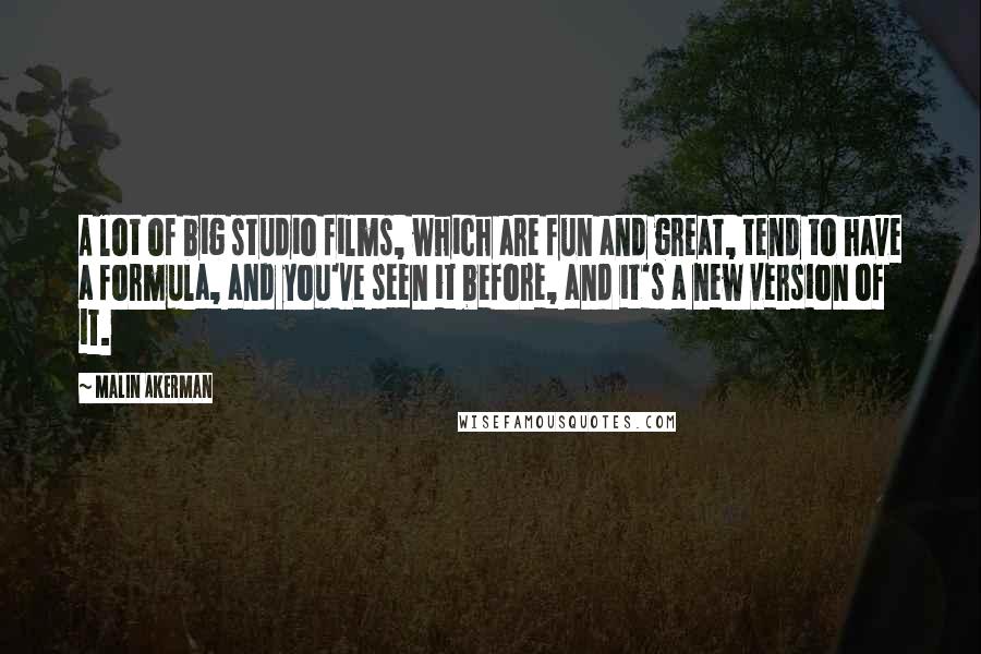 Malin Akerman Quotes: A lot of big studio films, which are fun and great, tend to have a formula, and you've seen it before, and it's a new version of it.