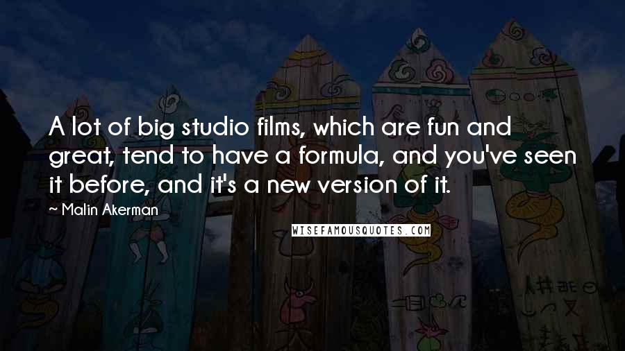 Malin Akerman Quotes: A lot of big studio films, which are fun and great, tend to have a formula, and you've seen it before, and it's a new version of it.