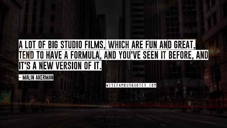 Malin Akerman Quotes: A lot of big studio films, which are fun and great, tend to have a formula, and you've seen it before, and it's a new version of it.