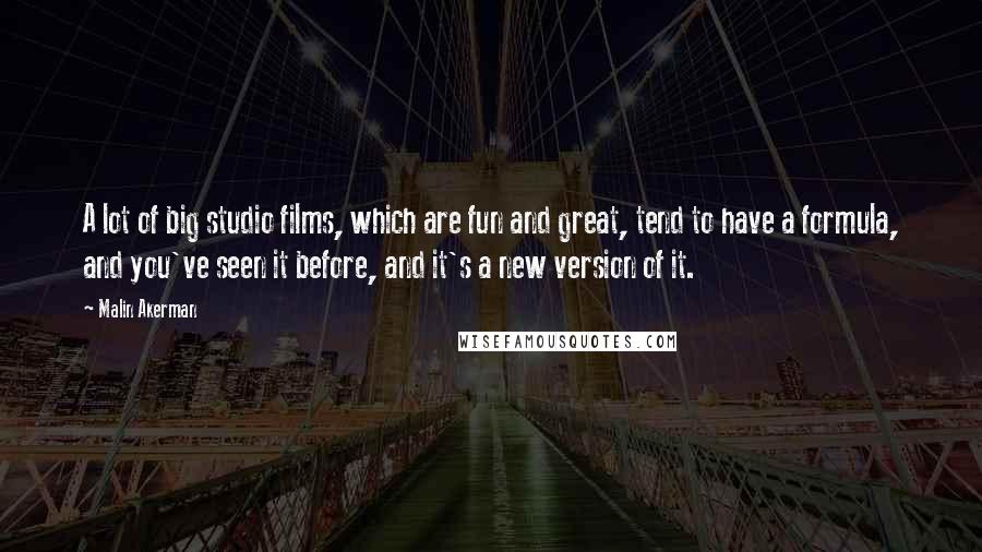 Malin Akerman Quotes: A lot of big studio films, which are fun and great, tend to have a formula, and you've seen it before, and it's a new version of it.
