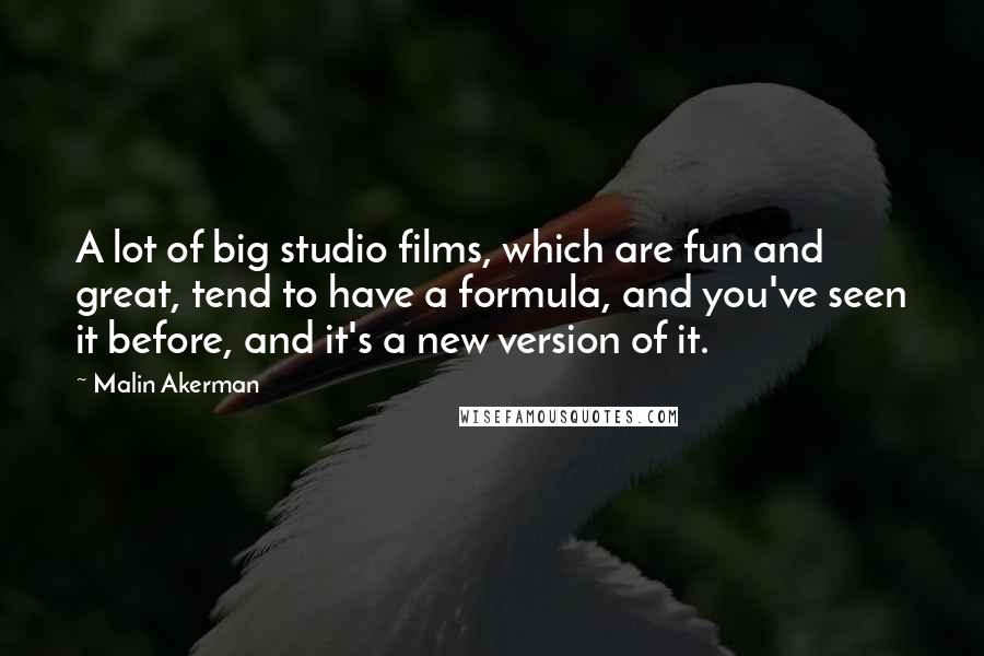 Malin Akerman Quotes: A lot of big studio films, which are fun and great, tend to have a formula, and you've seen it before, and it's a new version of it.