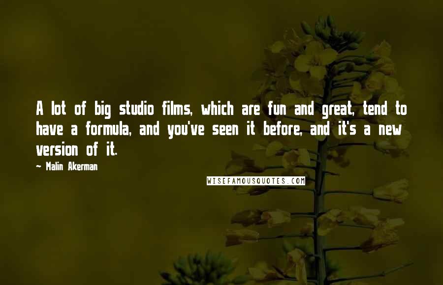 Malin Akerman Quotes: A lot of big studio films, which are fun and great, tend to have a formula, and you've seen it before, and it's a new version of it.