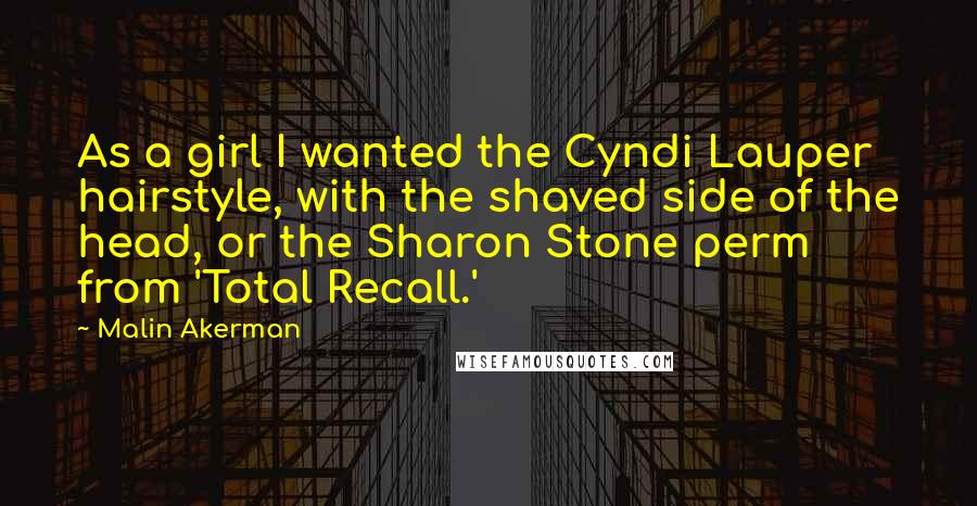 Malin Akerman Quotes: As a girl I wanted the Cyndi Lauper hairstyle, with the shaved side of the head, or the Sharon Stone perm from 'Total Recall.'