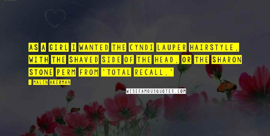 Malin Akerman Quotes: As a girl I wanted the Cyndi Lauper hairstyle, with the shaved side of the head, or the Sharon Stone perm from 'Total Recall.'