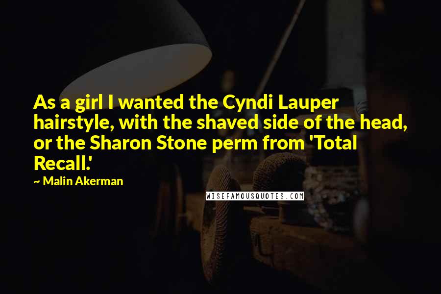 Malin Akerman Quotes: As a girl I wanted the Cyndi Lauper hairstyle, with the shaved side of the head, or the Sharon Stone perm from 'Total Recall.'