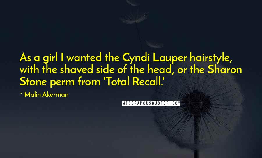 Malin Akerman Quotes: As a girl I wanted the Cyndi Lauper hairstyle, with the shaved side of the head, or the Sharon Stone perm from 'Total Recall.'