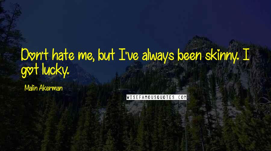 Malin Akerman Quotes: Don't hate me, but I've always been skinny. I got lucky.