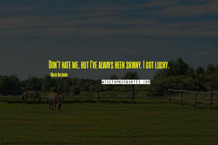 Malin Akerman Quotes: Don't hate me, but I've always been skinny. I got lucky.
