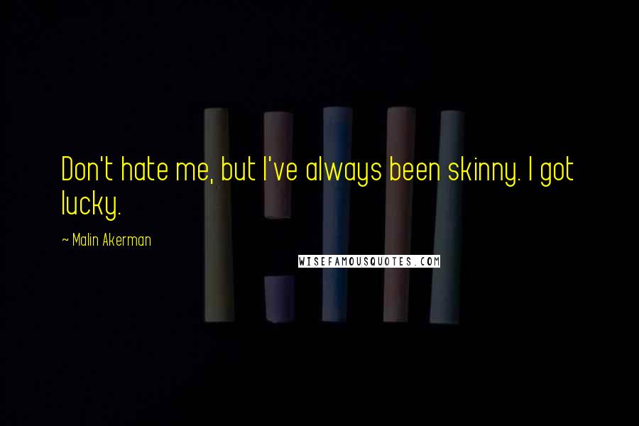 Malin Akerman Quotes: Don't hate me, but I've always been skinny. I got lucky.