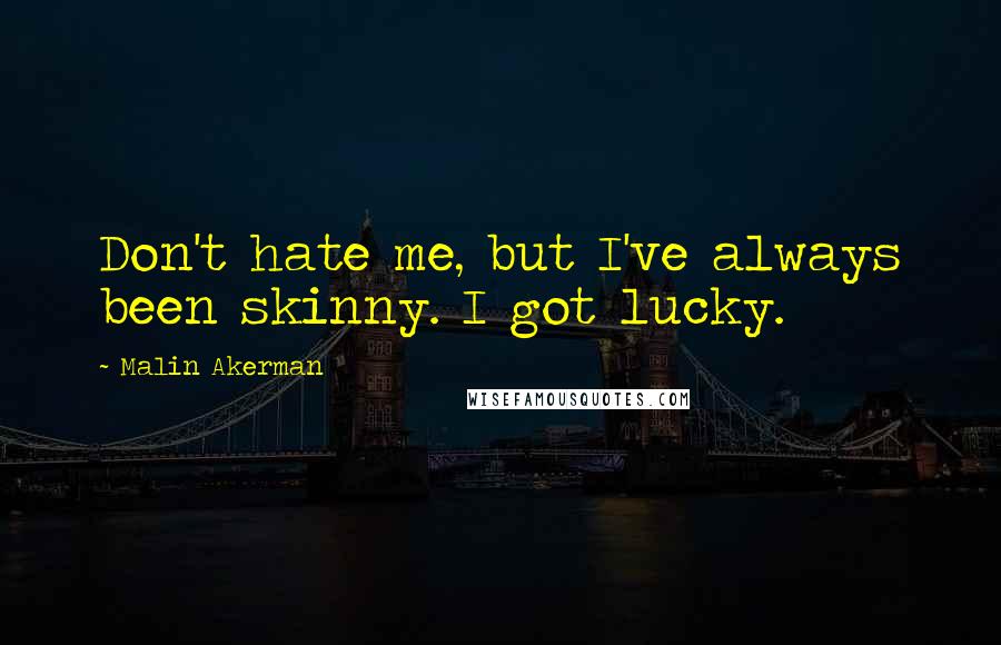 Malin Akerman Quotes: Don't hate me, but I've always been skinny. I got lucky.