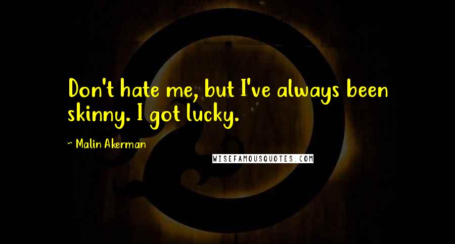 Malin Akerman Quotes: Don't hate me, but I've always been skinny. I got lucky.