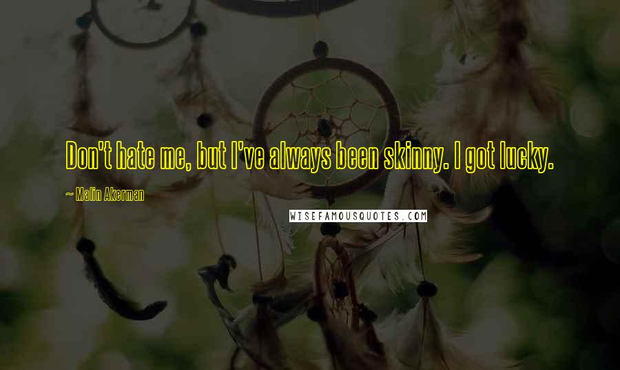Malin Akerman Quotes: Don't hate me, but I've always been skinny. I got lucky.