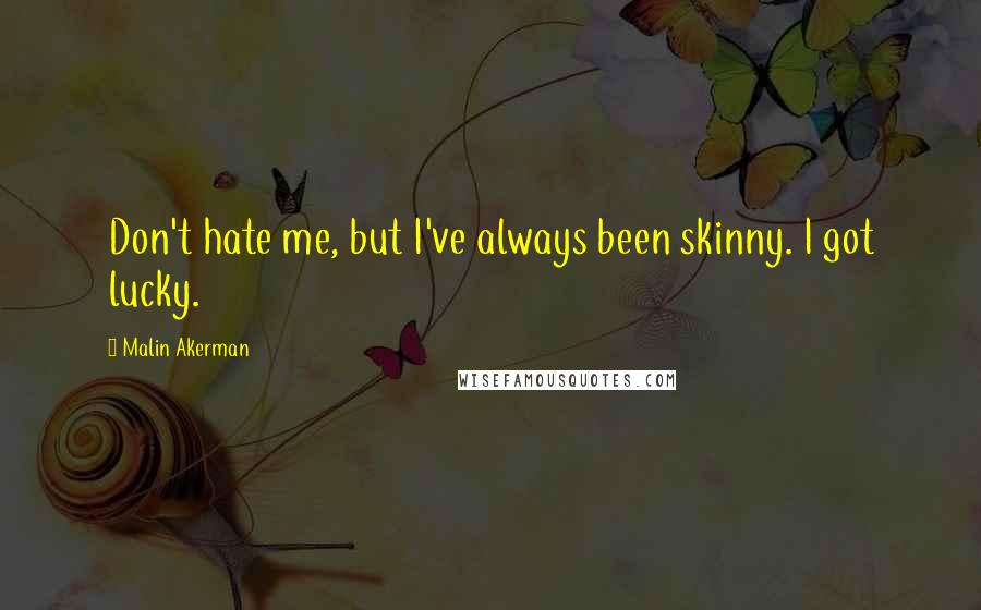 Malin Akerman Quotes: Don't hate me, but I've always been skinny. I got lucky.