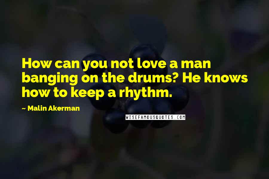 Malin Akerman Quotes: How can you not love a man banging on the drums? He knows how to keep a rhythm.