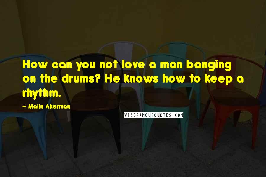 Malin Akerman Quotes: How can you not love a man banging on the drums? He knows how to keep a rhythm.