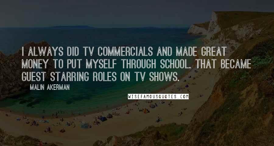 Malin Akerman Quotes: I always did TV commercials and made great money to put myself through school. That became guest starring roles on TV shows.