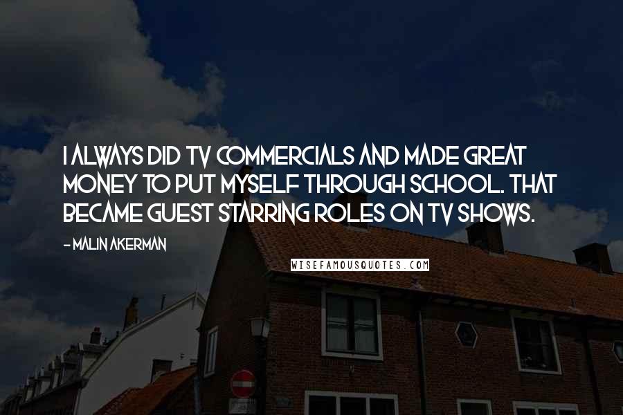 Malin Akerman Quotes: I always did TV commercials and made great money to put myself through school. That became guest starring roles on TV shows.