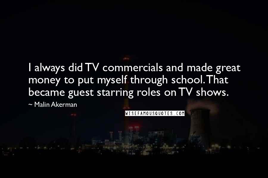 Malin Akerman Quotes: I always did TV commercials and made great money to put myself through school. That became guest starring roles on TV shows.