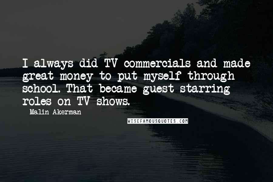 Malin Akerman Quotes: I always did TV commercials and made great money to put myself through school. That became guest starring roles on TV shows.