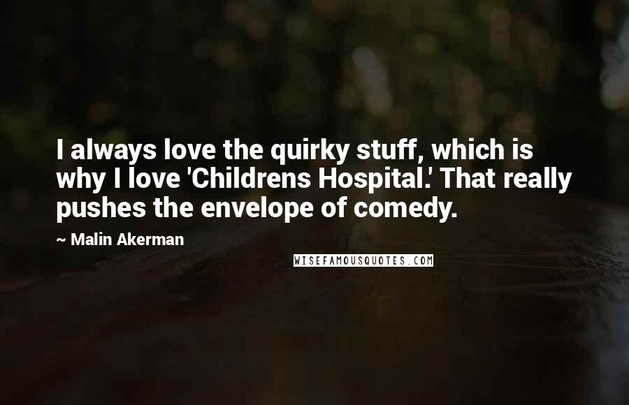Malin Akerman Quotes: I always love the quirky stuff, which is why I love 'Childrens Hospital.' That really pushes the envelope of comedy.