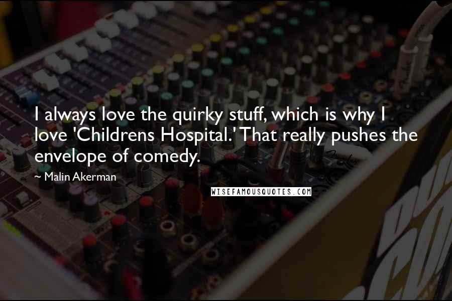 Malin Akerman Quotes: I always love the quirky stuff, which is why I love 'Childrens Hospital.' That really pushes the envelope of comedy.