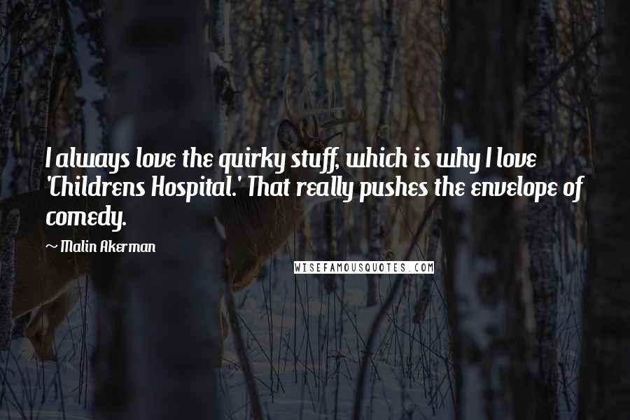 Malin Akerman Quotes: I always love the quirky stuff, which is why I love 'Childrens Hospital.' That really pushes the envelope of comedy.