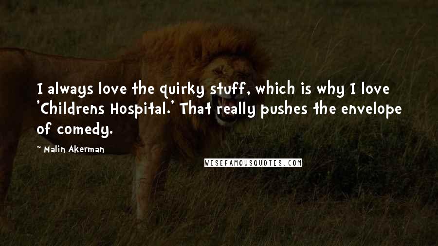 Malin Akerman Quotes: I always love the quirky stuff, which is why I love 'Childrens Hospital.' That really pushes the envelope of comedy.