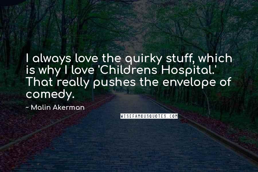Malin Akerman Quotes: I always love the quirky stuff, which is why I love 'Childrens Hospital.' That really pushes the envelope of comedy.