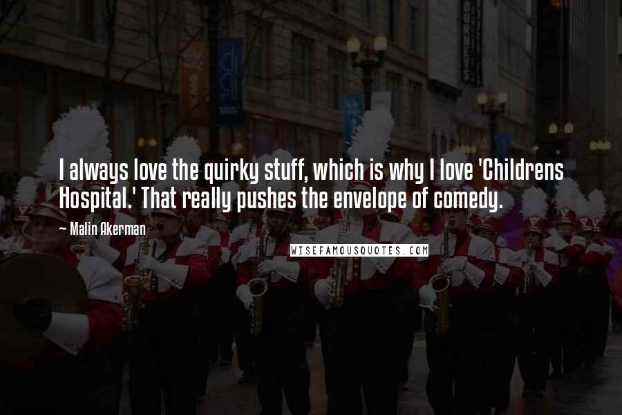 Malin Akerman Quotes: I always love the quirky stuff, which is why I love 'Childrens Hospital.' That really pushes the envelope of comedy.