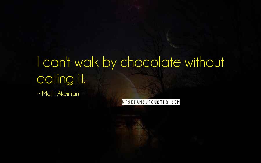 Malin Akerman Quotes: I can't walk by chocolate without eating it.