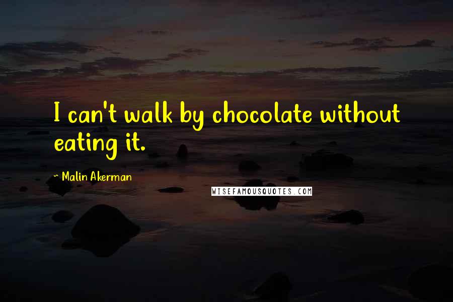 Malin Akerman Quotes: I can't walk by chocolate without eating it.