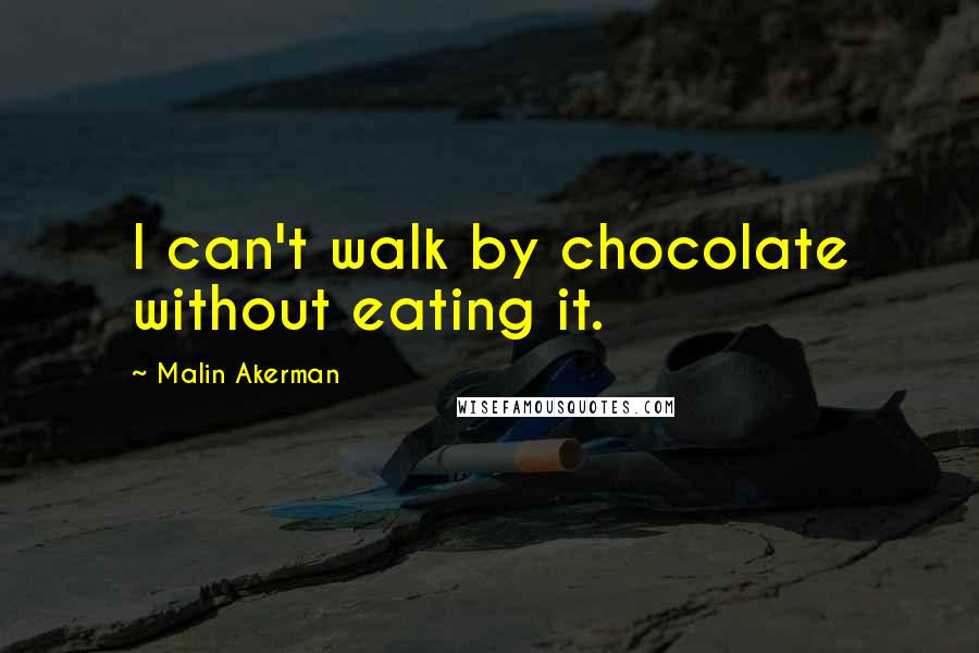 Malin Akerman Quotes: I can't walk by chocolate without eating it.