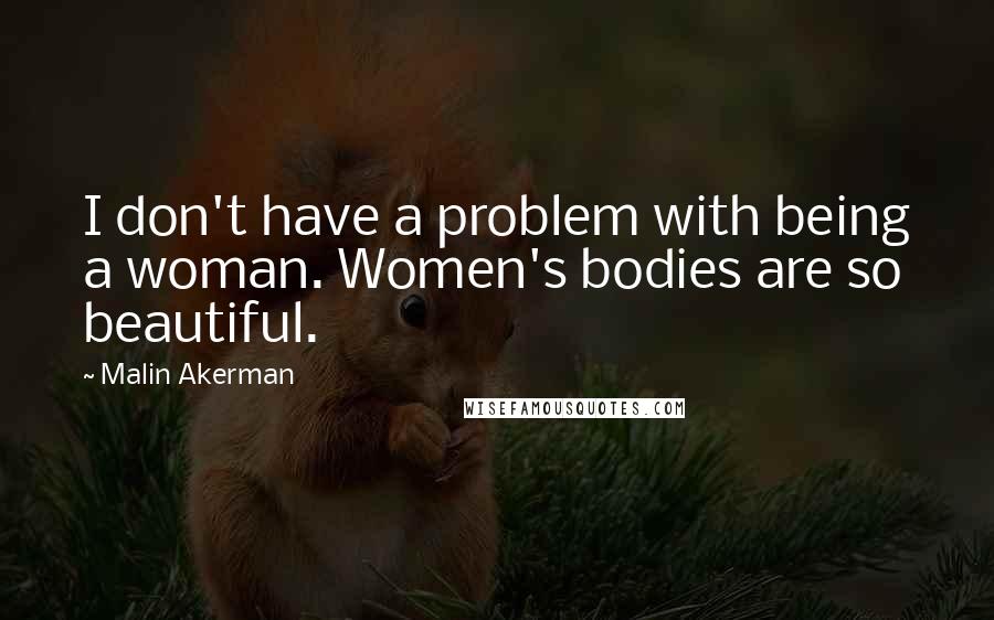 Malin Akerman Quotes: I don't have a problem with being a woman. Women's bodies are so beautiful.