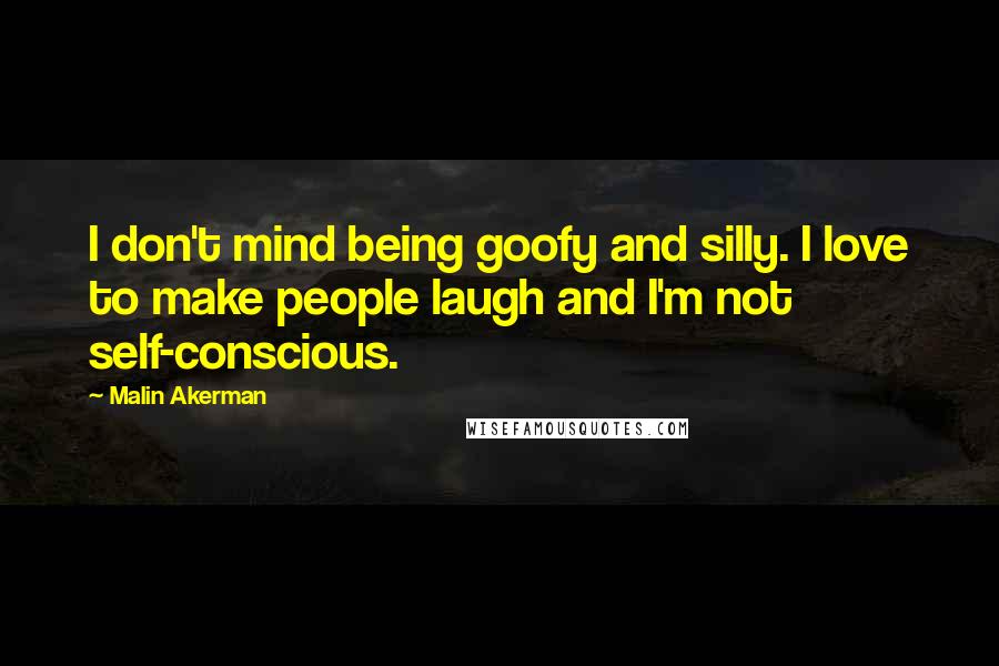Malin Akerman Quotes: I don't mind being goofy and silly. I love to make people laugh and I'm not self-conscious.