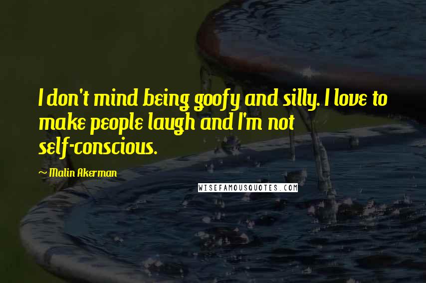 Malin Akerman Quotes: I don't mind being goofy and silly. I love to make people laugh and I'm not self-conscious.