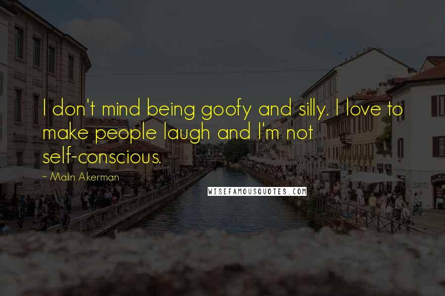 Malin Akerman Quotes: I don't mind being goofy and silly. I love to make people laugh and I'm not self-conscious.