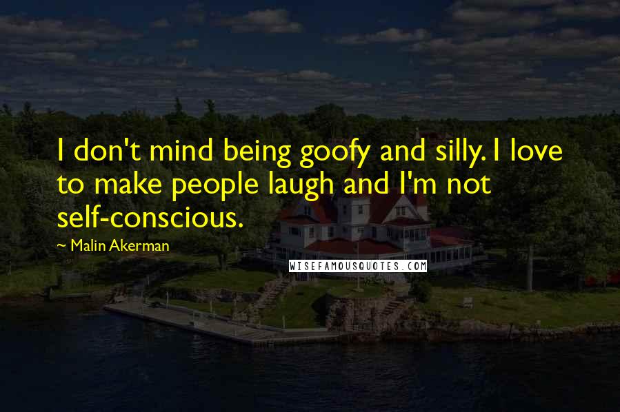 Malin Akerman Quotes: I don't mind being goofy and silly. I love to make people laugh and I'm not self-conscious.