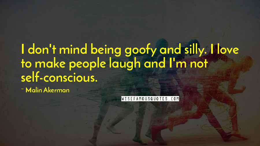 Malin Akerman Quotes: I don't mind being goofy and silly. I love to make people laugh and I'm not self-conscious.