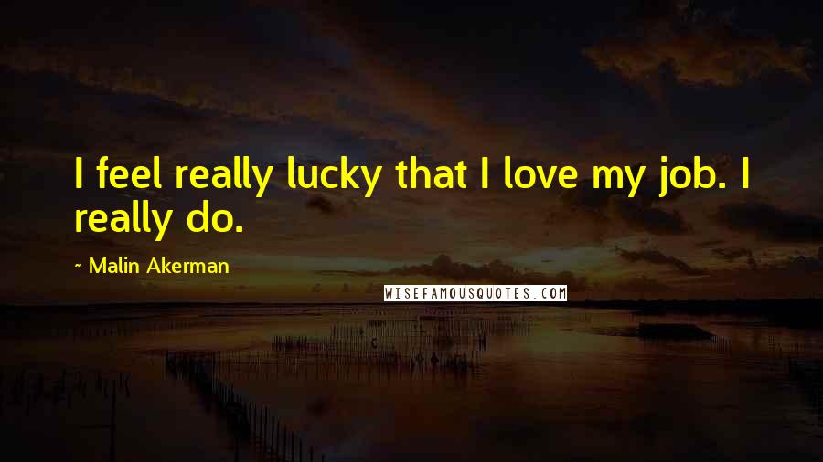 Malin Akerman Quotes: I feel really lucky that I love my job. I really do.