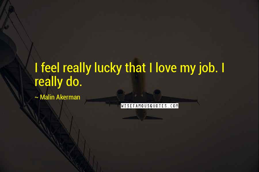Malin Akerman Quotes: I feel really lucky that I love my job. I really do.