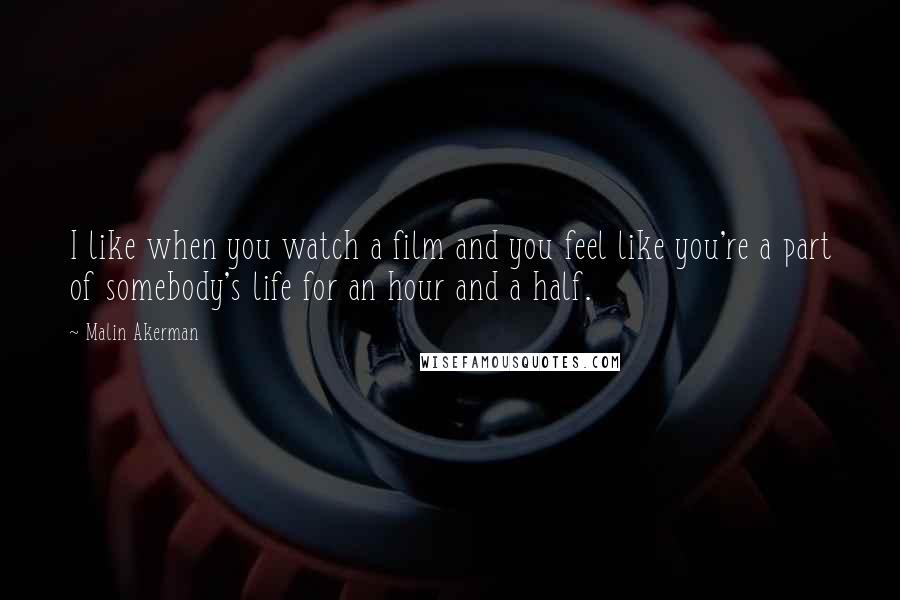 Malin Akerman Quotes: I like when you watch a film and you feel like you're a part of somebody's life for an hour and a half.