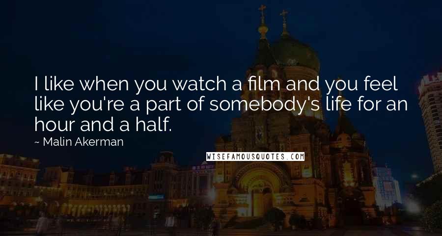 Malin Akerman Quotes: I like when you watch a film and you feel like you're a part of somebody's life for an hour and a half.