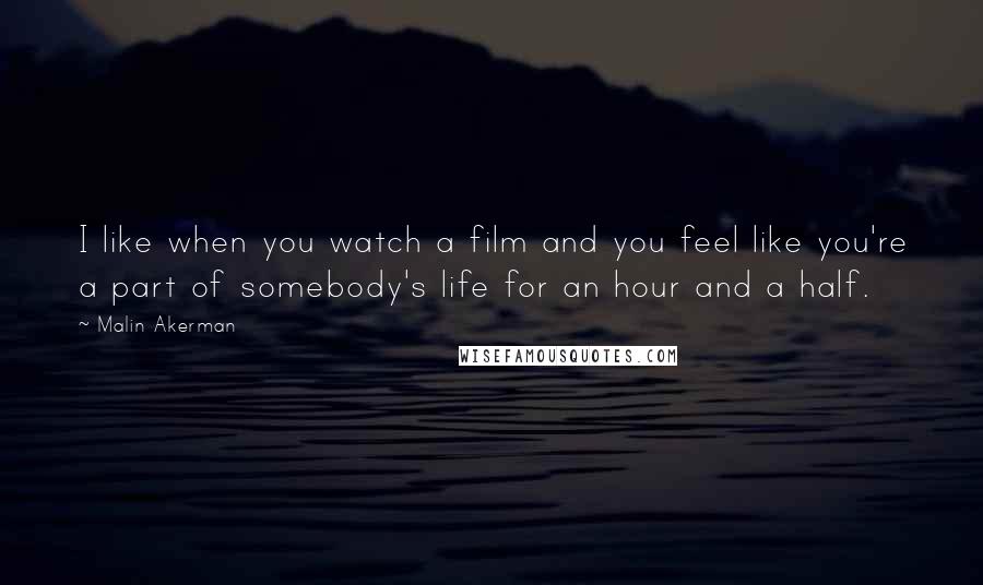 Malin Akerman Quotes: I like when you watch a film and you feel like you're a part of somebody's life for an hour and a half.