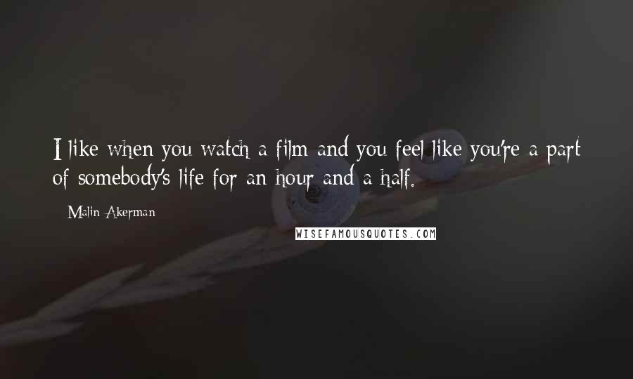 Malin Akerman Quotes: I like when you watch a film and you feel like you're a part of somebody's life for an hour and a half.